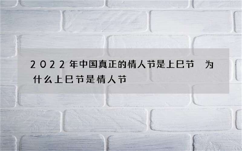 2022年中国真正的情人节是上巳节 为什么上巳节是情人节